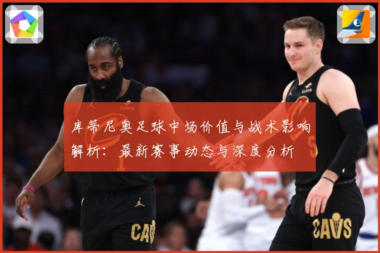 库蒂尼奥足球中场价值与战术影响解析：最新赛事动态与深度分析