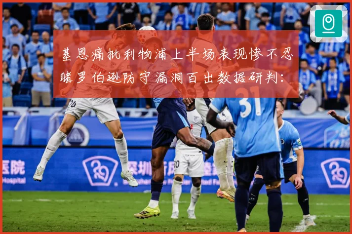 基恩痛批利物浦上半场表现惨不忍睹罗伯逊防守漏洞百出数据研判：最新赛事动态与深度分析
