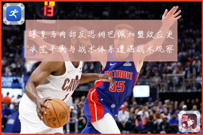曝皇马内部反思姆巴佩加盟效应更衣室平衡与战术体系遭遇战术观察：最新赛事动态与深度分析