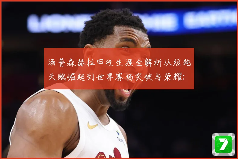 汤普森赫拉田径生涯全解析从短跑天赋崛起到世界赛场突破与荣耀：最新赛事动态与深度分析