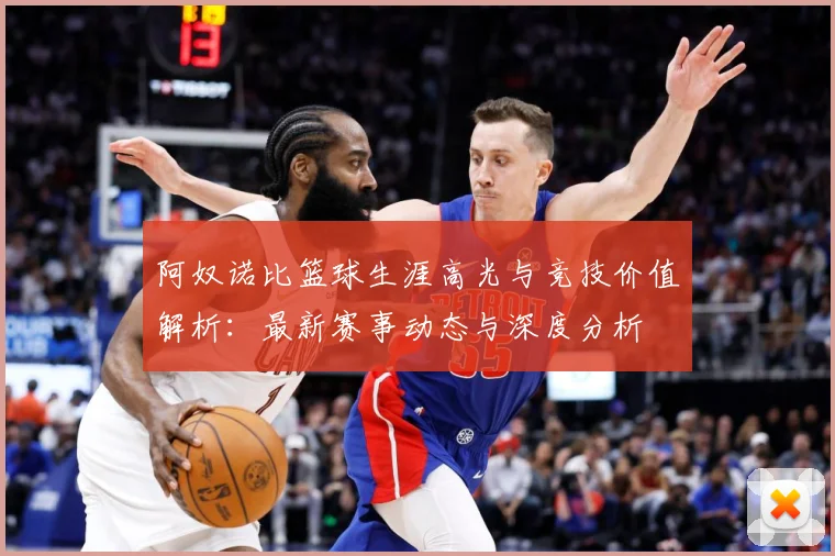 阿奴诺比篮球生涯高光与竞技价值解析：最新赛事动态与深度分析