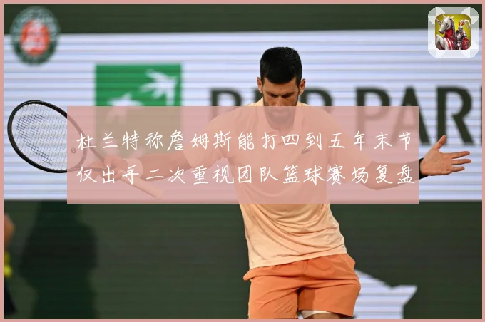 杜兰特称詹姆斯能打四到五年末节仅出手二次重视团队篮球赛场复盘：最新赛事动态与深度分析