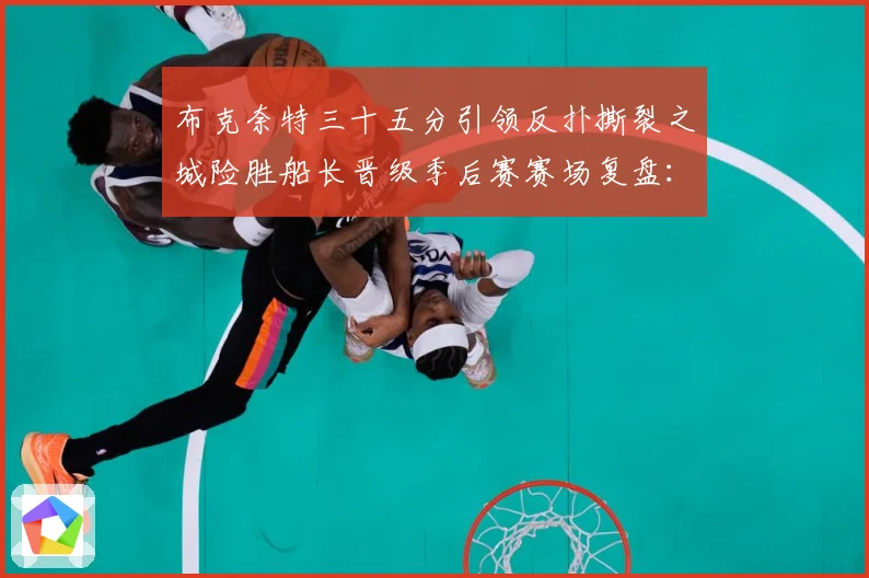 布克奈特三十五分引领反扑撕裂之城险胜船长晋级季后赛赛场复盘：最新赛事动态与深度分析