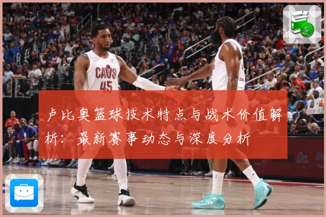 卢比奥篮球技术特点与战术价值解析：最新赛事动态与深度分析