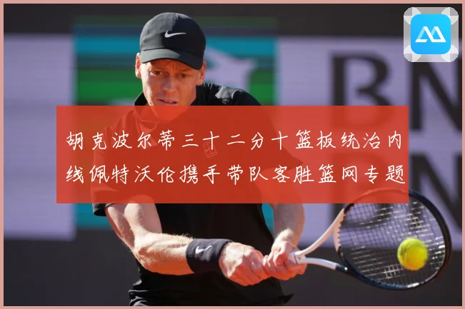 胡克波尔蒂三十二分十篮板统治内线佩特沃伦携手带队客胜篮网专题观察：最新赛事动态与深度分析