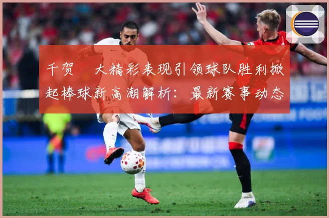千贺滉大精彩表现引领球队胜利掀起棒球新高潮解析：最新赛事动态与深度分析