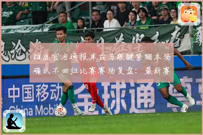 雄鹿官方通报库兹马跟腱紧绷本场确认不回归比赛赛场复盘：最新赛事动态与深度分析