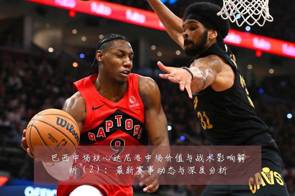 巴西中场核心达尼洛中场价值与战术影响解析(2):最新赛事动态与深度分析
