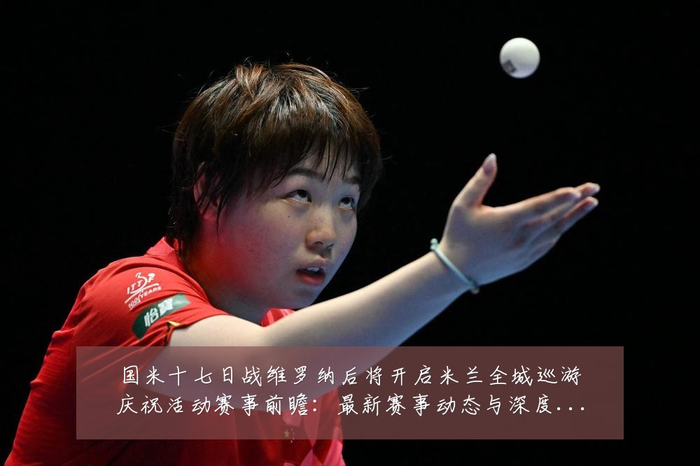 国米十七日战维罗纳后将开启米兰全城巡游庆祝活动赛事前瞻:最新赛事动态与深度分析