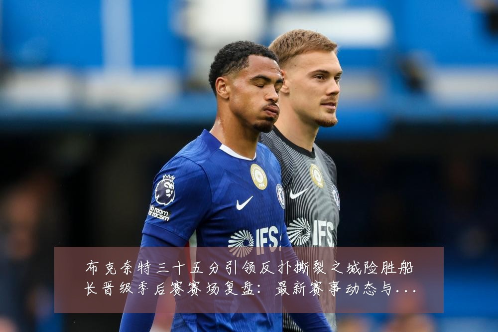 布克奈特三十五分引领反扑撕裂之城险胜船长晋级季后赛赛场复盘：最新赛事动态与深度分析