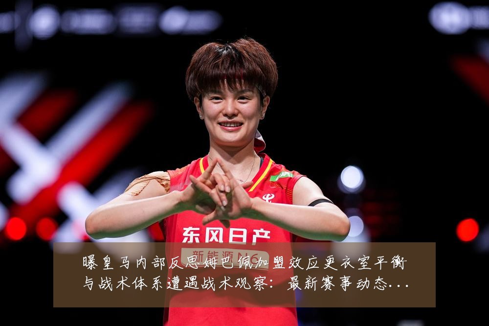 曝皇马内部反思姆巴佩加盟效应更衣室平衡与战术体系遭遇战术观察:最新赛事动态与深度分析