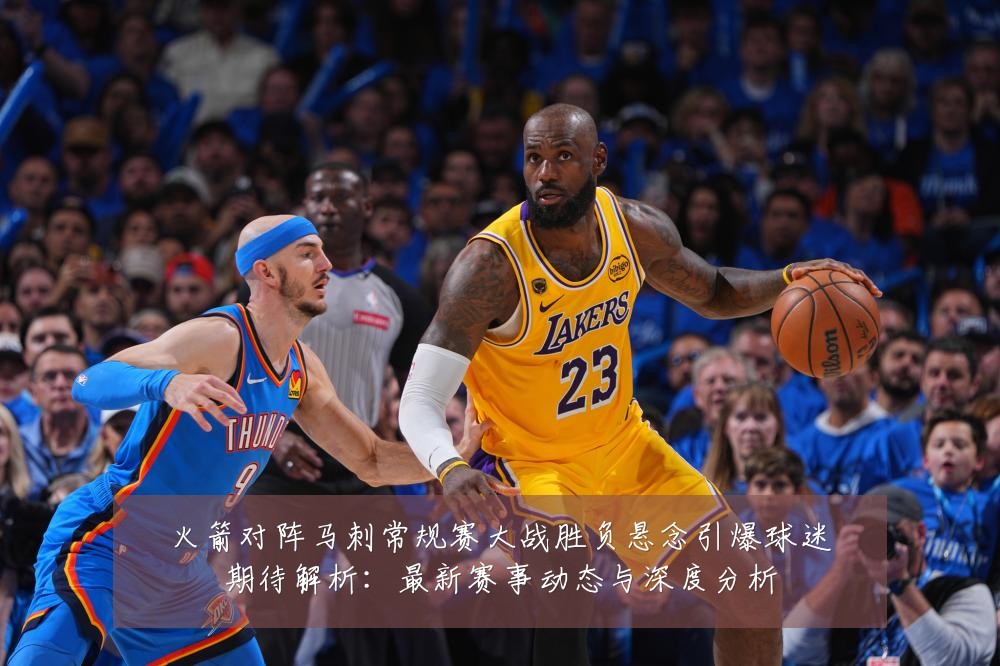 火箭对阵马刺常规赛大战胜负悬念引爆球迷期待解析:最新赛事动态与深度分析