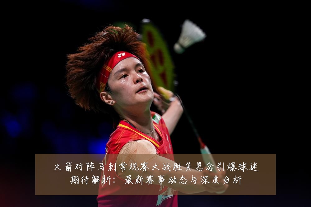 火箭对阵马刺常规赛大战胜负悬念引爆球迷期待解析:最新赛事动态与深度分析