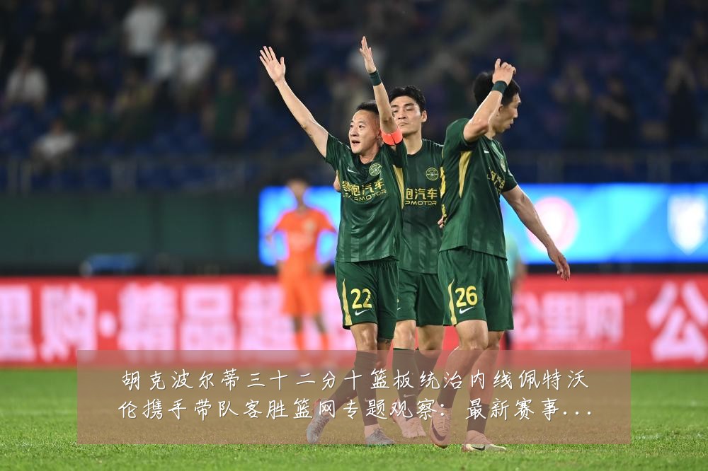 胡克波尔蒂三十二分十篮板统治内线佩特沃伦携手带队客胜篮网专题观察:最新赛事动态与深度分析