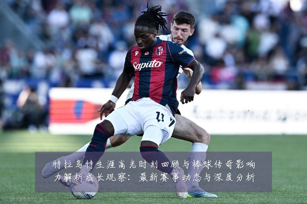特拉乌特生涯高光时刻回顾与棒球传奇影响力解析成长观察:最新赛事动态与深度分析