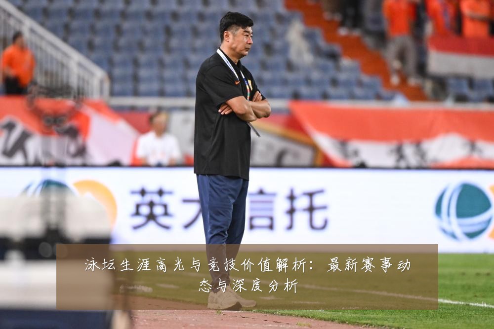 泳坛生涯高光与竞技价值解析：最新赛事动态与深度分析