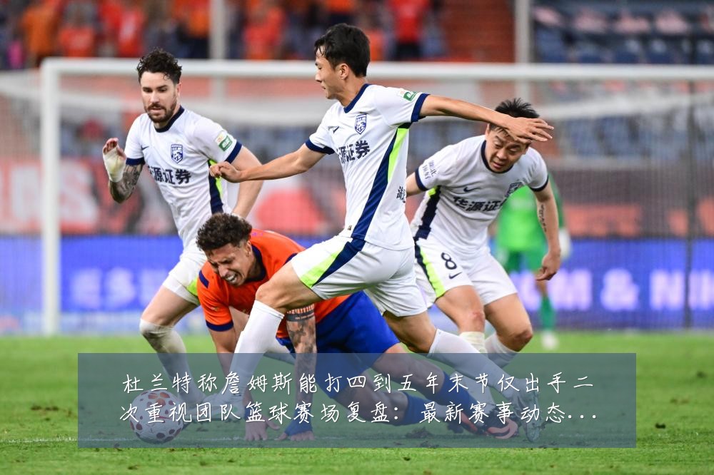 杜兰特称詹姆斯能打四到五年末节仅出手二次重视团队篮球赛场复盘:最新赛事动态与深度分析